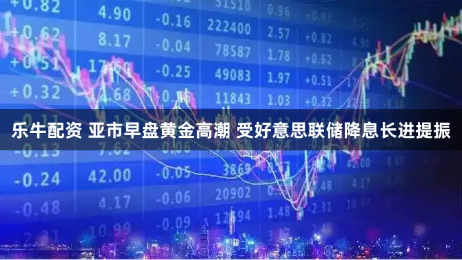 乐牛配资 亚市早盘黄金高潮 受好意思联储降息长进提振
