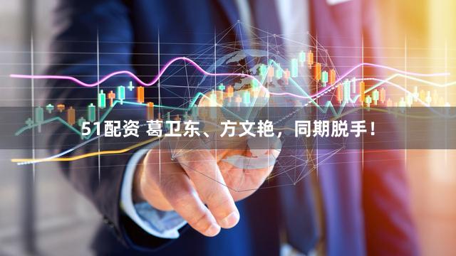 51配资 葛卫东、方文艳，同期脱手！