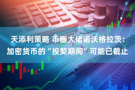 天添利策略 币圈大佬诺沃格拉茨：加密货币的“投契期间”可能已截止