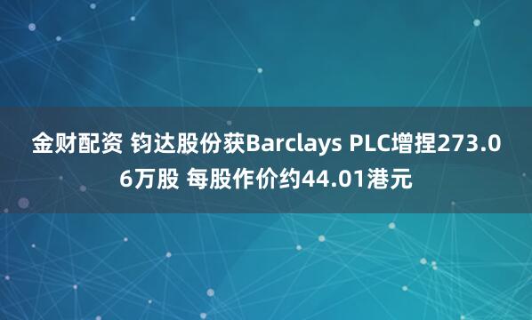 金财配资 钧达股份获Barclays PLC增捏273.06万股 每股作价约44.01港元