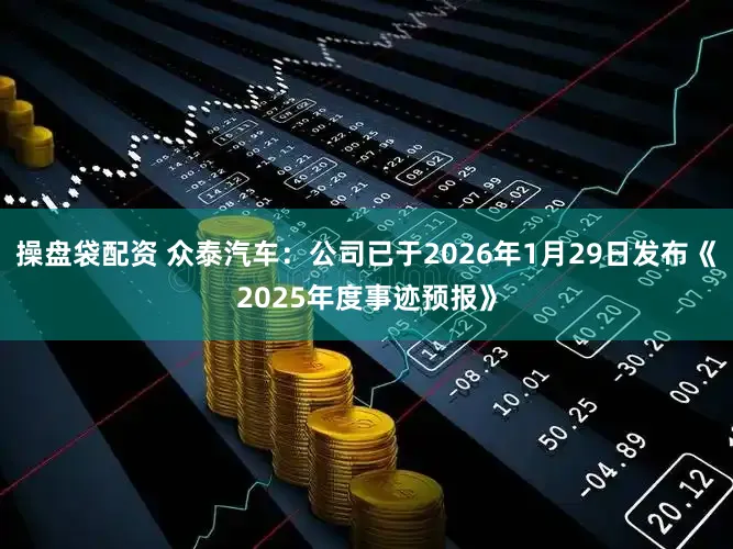 操盘袋配资 众泰汽车：公司已于2026年1月29日发布《2025年度事迹预报》