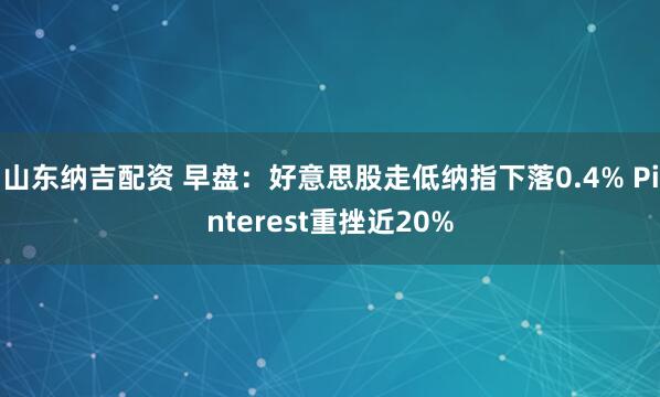 山东纳吉配资 早盘：好意思股走低纳指下落0.4% Pinterest重挫近20%