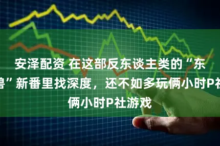 安泽配资 在这部反东谈主类的“东谈主兽”新番里找深度，还不如多玩俩小时P社游戏