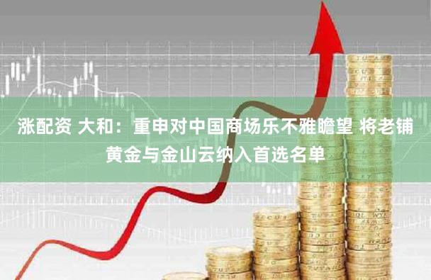 涨配资 大和：重申对中国商场乐不雅瞻望 将老铺黄金与金山云纳入首选名单