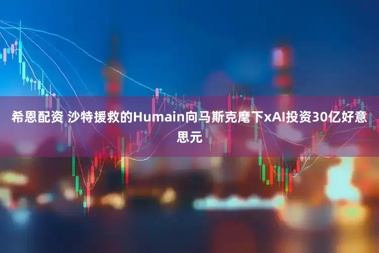 希恩配资 沙特援救的Humain向马斯克麾下xAI投资30亿好意思元