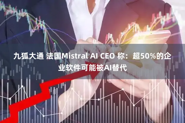 九狐大通 法国Mistral AI CEO 称：超50%的企业软件可能被AI替代