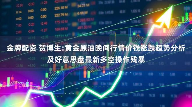 金牌配资 贺博生:黄金原油晚间行情价钱涨跌趋势分析及好意思盘最新多空操作残暴