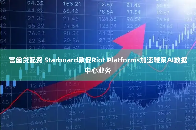 富鑫贷配资 Starboard敦促Riot Platforms加速鞭策AI数据中心业务
