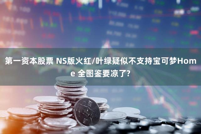 第一资本股票 NS版火红/叶绿疑似不支持宝可梦Home 全图鉴要凉了?
