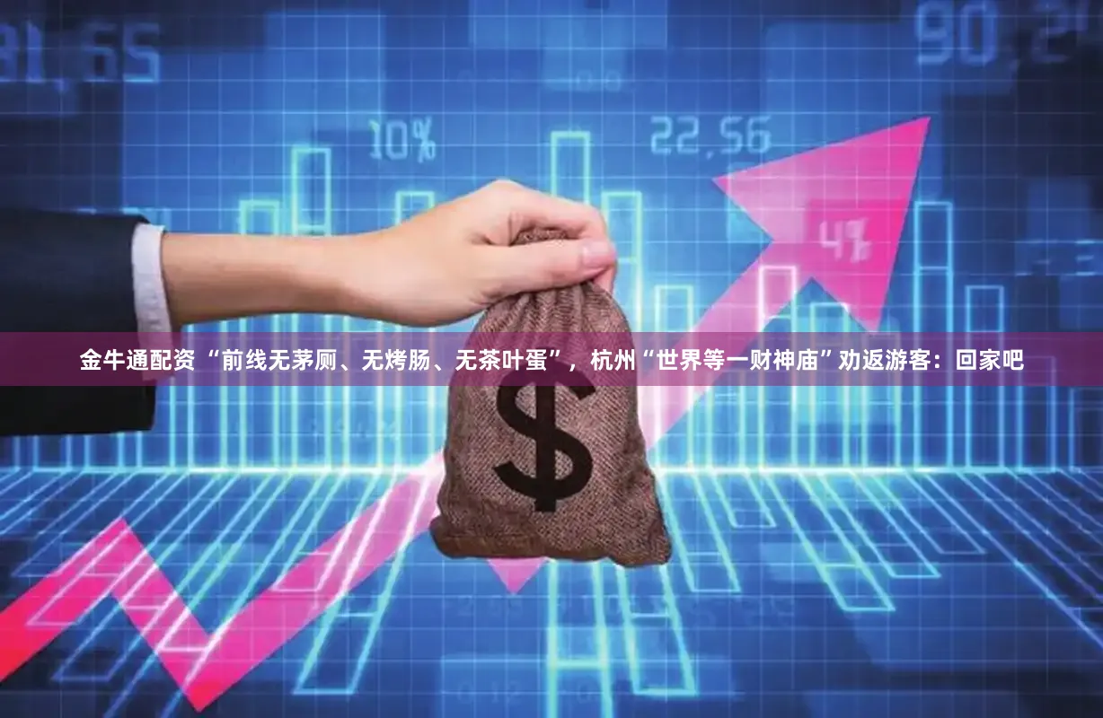 金牛通配资 “前线无茅厕、无烤肠、无茶叶蛋”，杭州“世界等一财神庙”劝返游客：回家吧