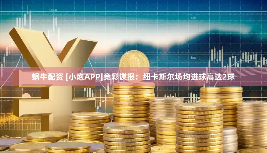 蜗牛配资 [小炮APP]竞彩谍报：纽卡斯尔场均进球高达2球