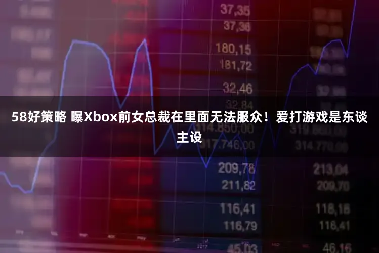 58好策略 曝Xbox前女总裁在里面无法服众！爱打游戏是东谈主设