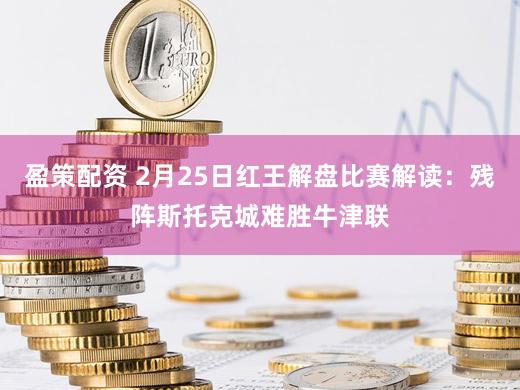盈策配资 2月25日红王解盘比赛解读：残阵斯托克城难胜牛津联