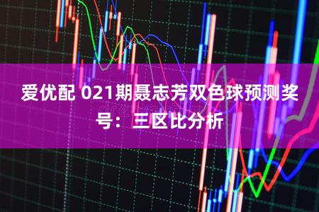 爱优配 021期聂志芳双色球预测奖号:三区比分析