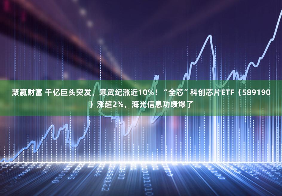 聚赢财富 千亿巨头突发，寒武纪涨近10%！“全芯”科创芯片ETF（589190）涨超2%，海光信息功绩爆了