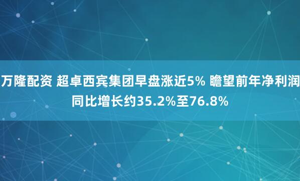 万隆配资 超卓西宾集团早盘涨近5% 瞻望前年净利润同比增长约35.2%至76.8%