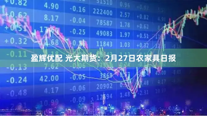 盈辉优配 光大期货：2月27日农家具日报