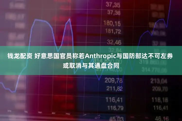 钱龙配资 好意思国官员称若Anthropic与国防部达不可左券 或取消与其通盘合同