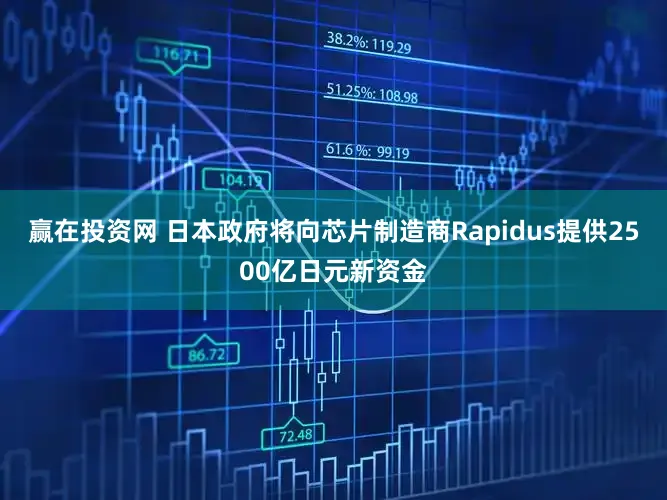 赢在投资网 日本政府将向芯片制造商Rapidus提供2500亿日元新资金