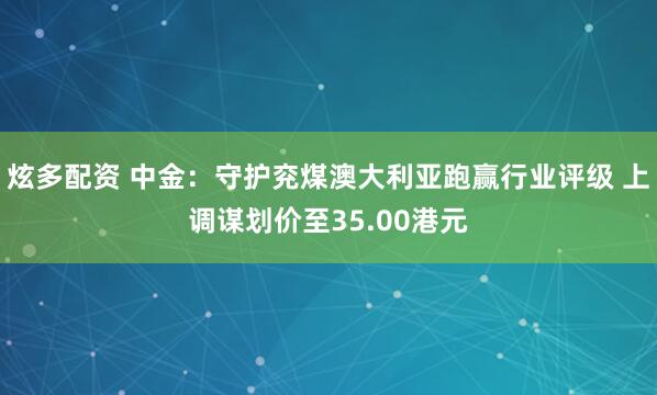 炫多配资 中金：守护兖煤澳大利亚跑赢行业评级 上调谋划价至35.00港元