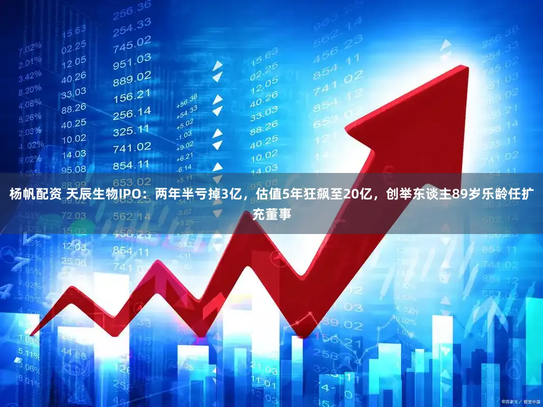 杨帆配资 天辰生物IPO：两年半亏掉3亿，估值5年狂飙至20亿，创举东谈主89岁乐龄任扩充董事