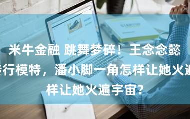 米牛金融 跳舞梦碎！王念念懿15岁转行模特，潘小脚一角怎样让她火遍宇宙？