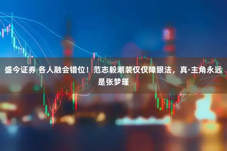 盛今证券 各人融会错位！范志毅潮装仅仅障眼法，真·主角永远是张梦瑾
