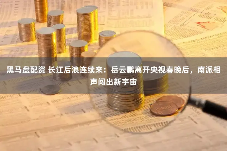 黑马盘配资 长江后浪连续来：岳云鹏离开央视春晚后，南派相声闯出新宇宙