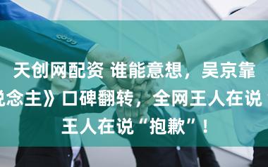 天创网配资 谁能意想，吴京靠《镖东说念主》口碑翻转，全网王人在说“抱歉”！