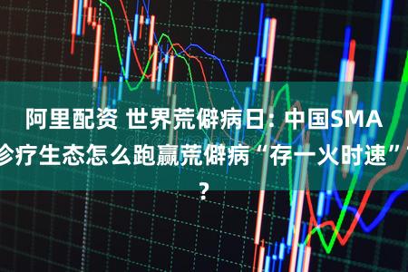 阿里配资 世界荒僻病日: 中国SMA诊疗生态怎么跑赢荒僻病“存一火时速”?