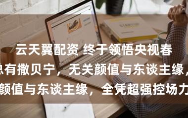 云天翼配资 终于领悟央视春晚主抓为何总有撒贝宁，无关颜值与东谈主缘，全凭超强控场力