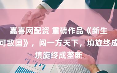 嘉喜网配资 重磅作品《新生之富可敌国》，闯一方天下，填旋终成垄断