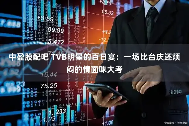 中盈股配吧 TVB明星的百日宴：一场比台庆还烦闷的情面味大考