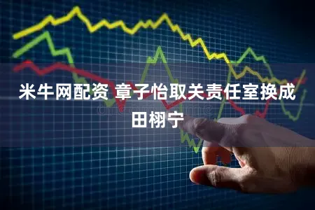 米牛网配资 章子怡取关责任室换成田栩宁