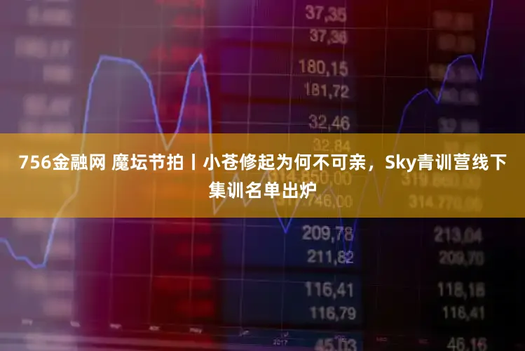 756金融网 魔坛节拍丨小苍修起为何不可亲，Sky青训营线下集训名单出炉
