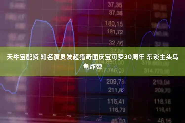 天牛宝配资 知名演员发超猎奇图庆宝可梦30周年 东谈主头乌龟炸弹