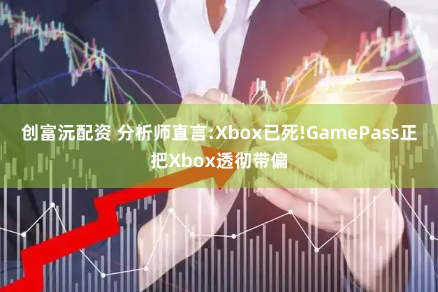 创富沅配资 分析师直言:Xbox已死!GamePass正把Xbox透彻带偏