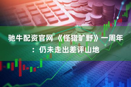 驰牛配资官网 《怪猎旷野》一周年：仍未走出差评山地