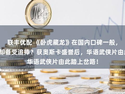 联丰优配 《卧虎藏龙》在国内口碑一般，缘安在外洋却备受追捧？获奥斯卡盛誉后，华语武侠片由此踏上岔路！