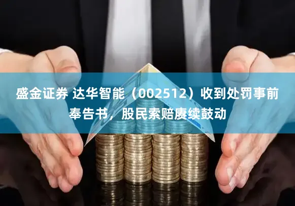盛金证券 达华智能（002512）收到处罚事前奉告书，股民索赔赓续鼓动