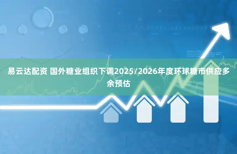 易云达配资 国外糖业组织下调2025/2026年度环球糖市供应多余预估