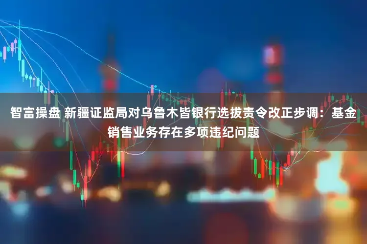 智富操盘 新疆证监局对乌鲁木皆银行选拔责令改正步调：基金销售业务存在多项违纪问题