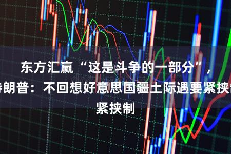 东方汇赢 “这是斗争的一部分”,特朗普:不回想好意思国疆土际遇要紧挟制