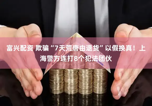 富兴配资 欺骗“7天荒唐由退货”以假换真！上海警方连打8个犯法团伙