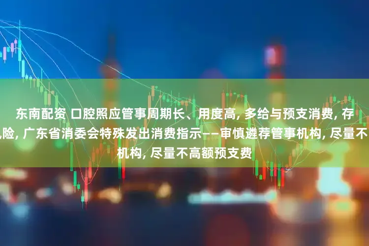 东南配资 口腔照应管事周期长、用度高, 多给与预支消费, 存较大消费风险, 广东省消委会特殊发出消费指示——审慎遴荐管事机构, 尽量不高额预支费