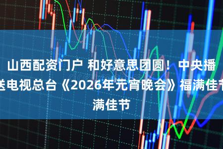 山西配资门户 和好意思团圆！中央播送电视总台《2026年元宵晚会》福满佳节
