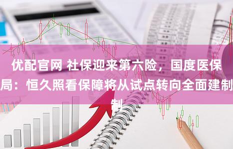 优配官网 社保迎来第六险，国度医保局：恒久照看保障将从试点转向全面建制