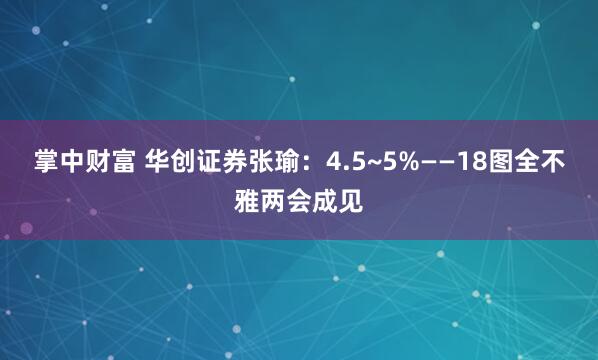掌中财富 华创证券张瑜：4.5~5%——18图全不雅两会成见