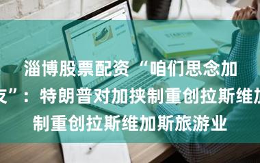 淄博股票配资 “咱们思念加拿大一又友”：特朗普对加挟制重创拉斯维加斯旅游业