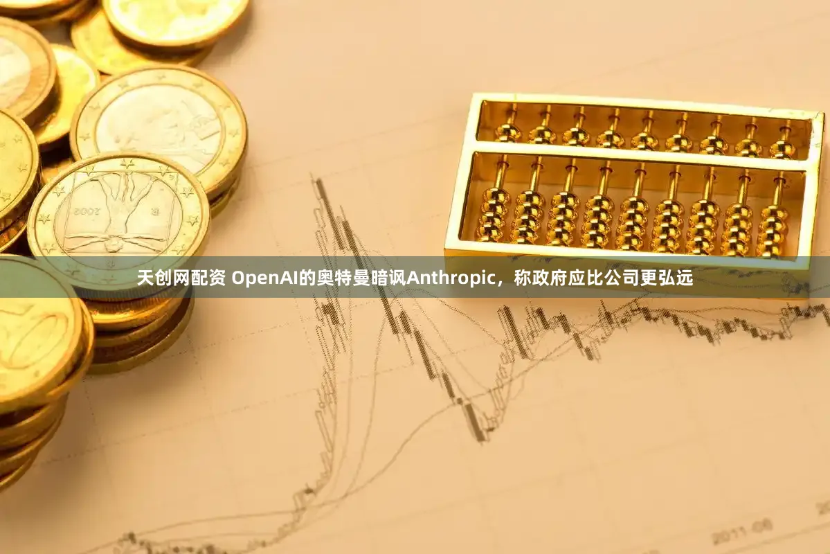 天创网配资 OpenAI的奥特曼暗讽Anthropic，称政府应比公司更弘远
